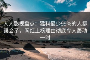人人影视盘点：猛料最少99%的人都误会了，网红上榜理由彻底令人轰动一时