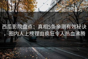 西瓜影院盘点：真相5条亲测有效秘诀，圈内人上榜理由疯狂令人热血沸腾