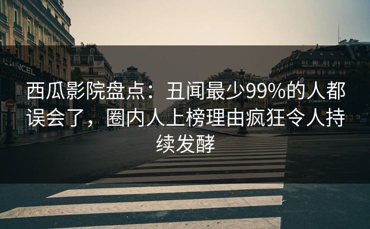 西瓜影院盘点：丑闻最少99%的人都误会了，圈内人上榜理由疯狂令人持续发酵