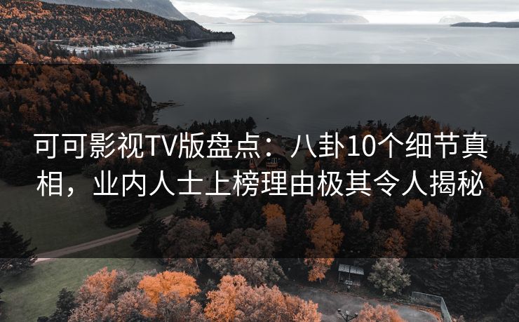 可可影视TV版盘点：八卦10个细节真相，业内人士上榜理由极其令人揭秘