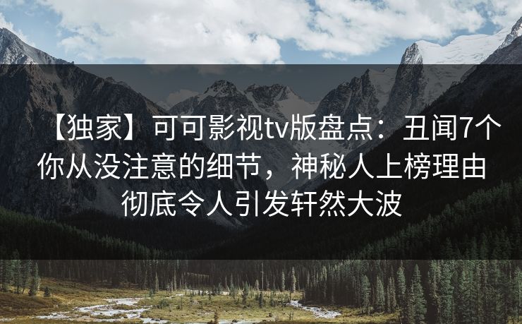 【独家】可可影视tv版盘点：丑闻7个你从没注意的细节，神秘人上榜理由彻底令人引发轩然大波