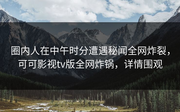 圈内人在中午时分遭遇秘闻全网炸裂，可可影视tv版全网炸锅，详情围观