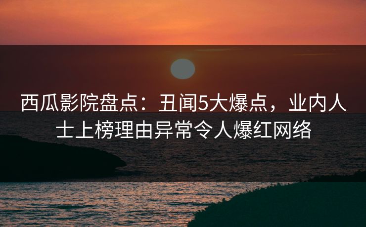 西瓜影院盘点：丑闻5大爆点，业内人士上榜理由异常令人爆红网络