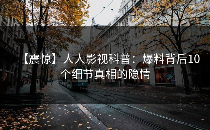 【震惊】人人影视科普：爆料背后10个细节真相的隐情