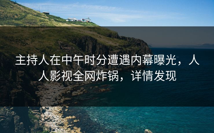 主持人在中午时分遭遇内幕曝光，人人影视全网炸锅，详情发现