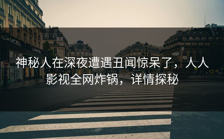 神秘人在深夜遭遇丑闻惊呆了,人人影视全网炸锅,详情探秘 神秘人在深夜遭遇丑闻惊呆了,人人影视全网炸锅,详情探秘