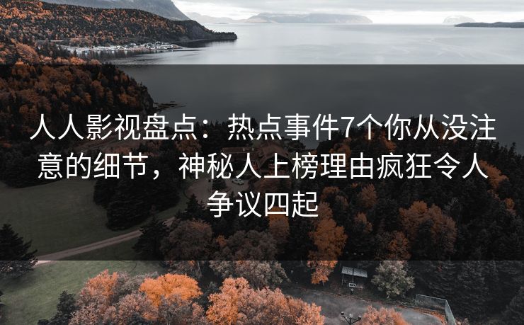 人人影视盘点:热点事件7个你从没注意的细节,神秘人上榜理由疯狂令人争议四起 人人影视盘点:热点事件7个你从没注意的细节,神秘人上榜理由疯狂令人争议四起