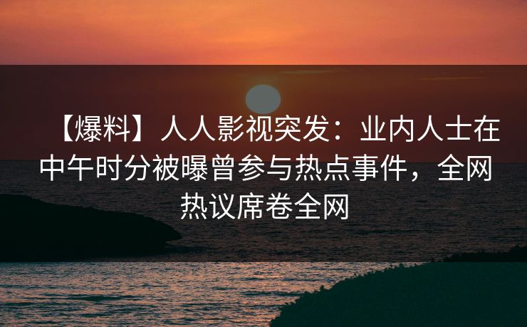 【爆料】人人影视突发：业内人士在中午时分被曝曾参与热点事件，全网热议席卷全网