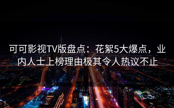 可可影视TV版盘点：花絮5大爆点，业内人士上榜理由极其令人热议不止