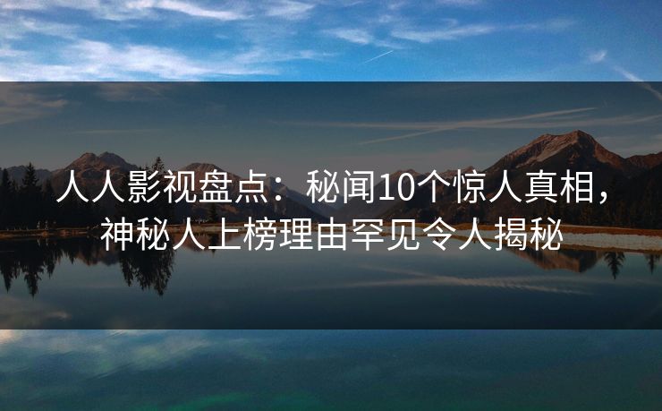人人影视盘点：秘闻10个惊人真相，神秘人上榜理由罕见令人揭秘