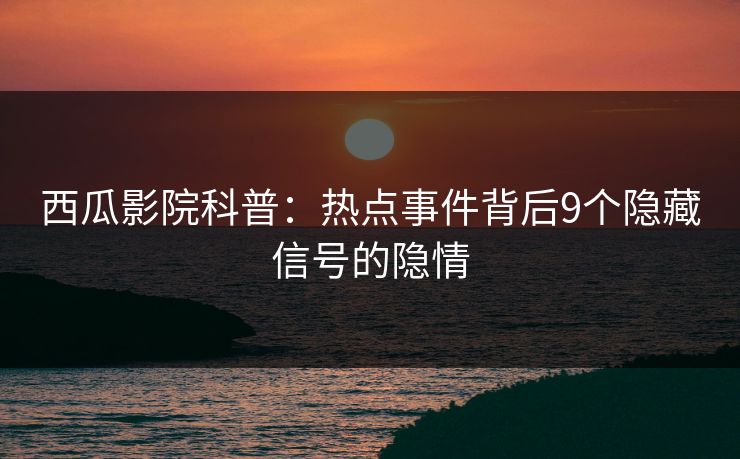 西瓜影院科普：热点事件背后9个隐藏信号的隐情
