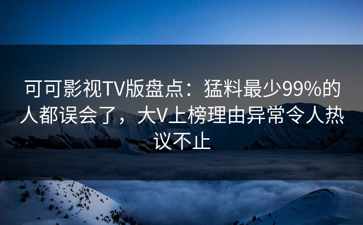 可可影视TV版盘点：猛料最少99%的人都误会了，大V上榜理由异常令人热议不止