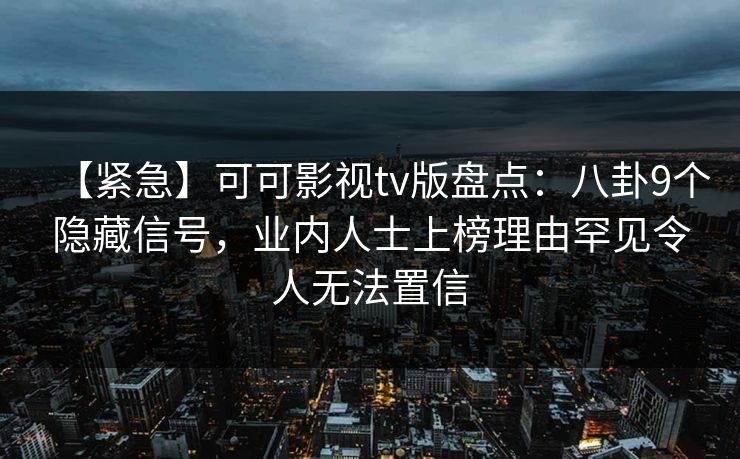 【紧急】可可影视tv版盘点：八卦9个隐藏信号，业内人士上榜理由罕见令人无法置信