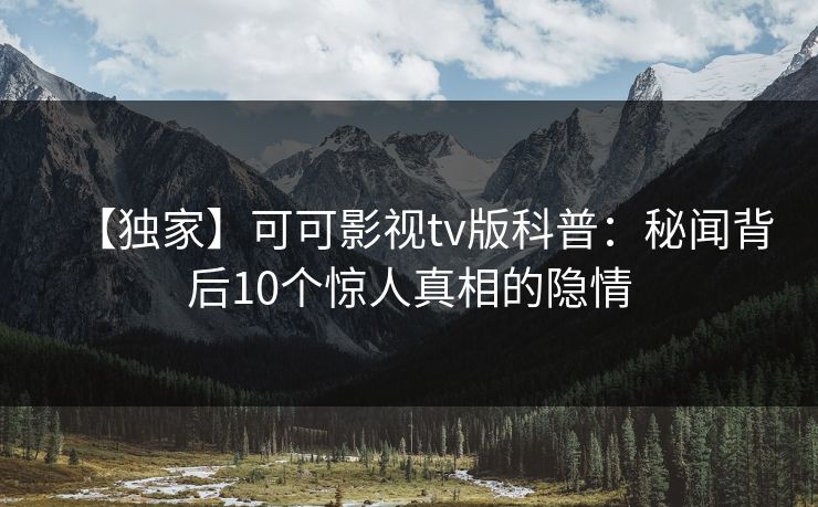 【独家】可可影视tv版科普：秘闻背后10个惊人真相的隐情