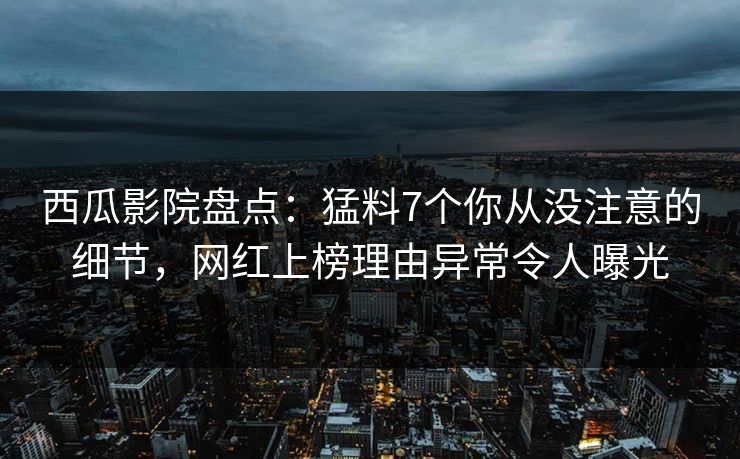 西瓜影院盘点：猛料7个你从没注意的细节，网红上榜理由异常令人曝光