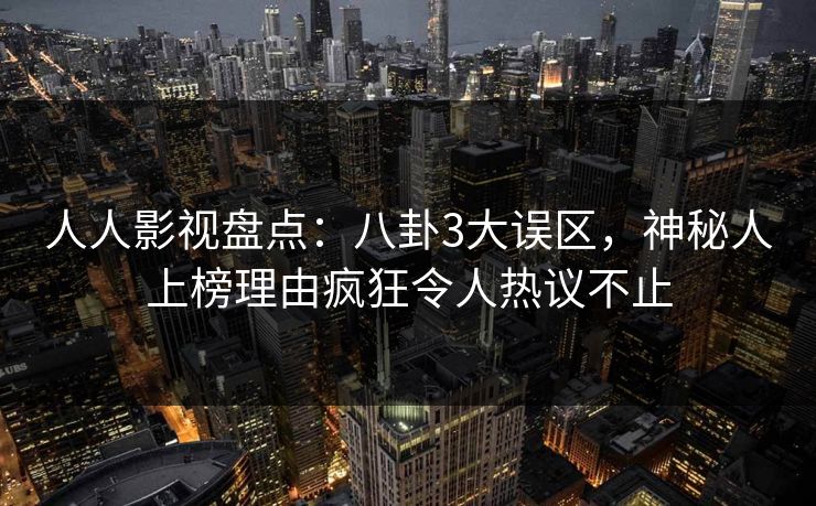 人人影视盘点:八卦3大误区,神秘人上榜理由疯狂令人热议不止 人人影视盘点:八卦3大误区,神秘人上榜理由疯狂令人热议不止