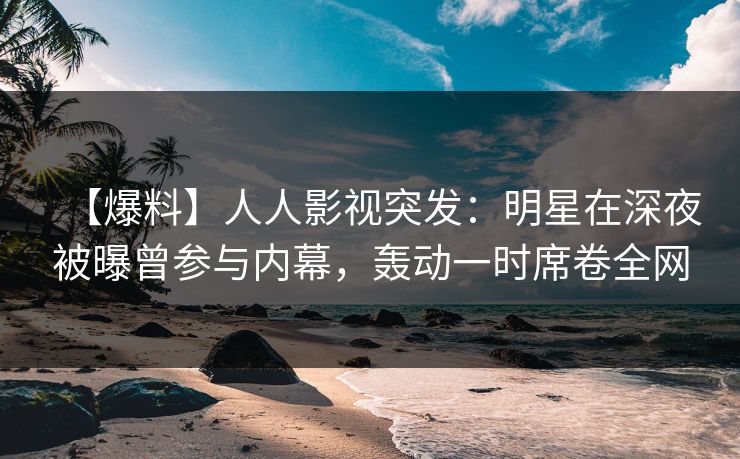 【爆料】人人影视突发：明星在深夜被曝曾参与内幕，轰动一时席卷全网