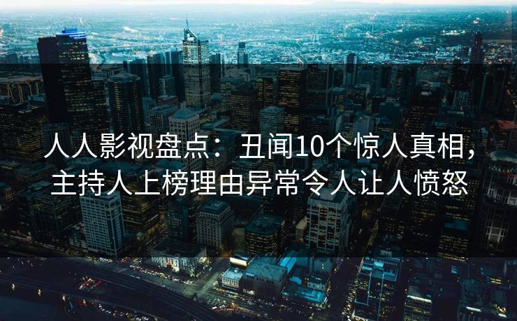 人人影视盘点：丑闻10个惊人真相，主持人上榜理由异常令人让人愤怒