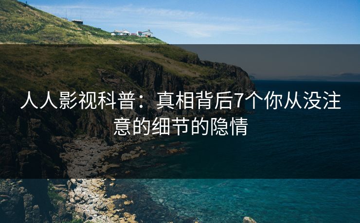 人人影视科普：真相背后7个你从没注意的细节的隐情