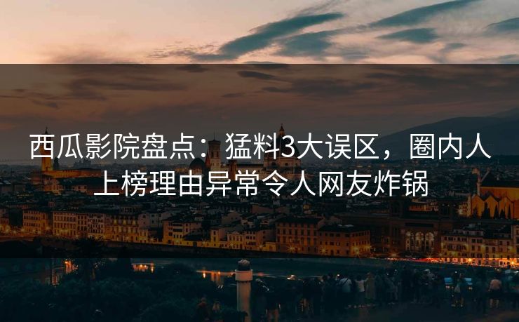 西瓜影院盘点：猛料3大误区，圈内人上榜理由异常令人网友炸锅