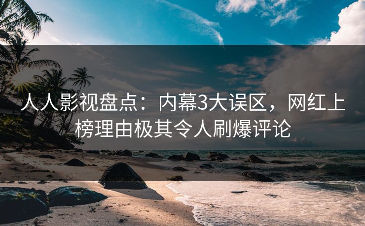 人人影视盘点：内幕3大误区，网红上榜理由极其令人刷爆评论