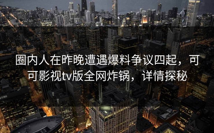 圈内人在昨晚遭遇爆料争议四起，可可影视tv版全网炸锅，详情探秘