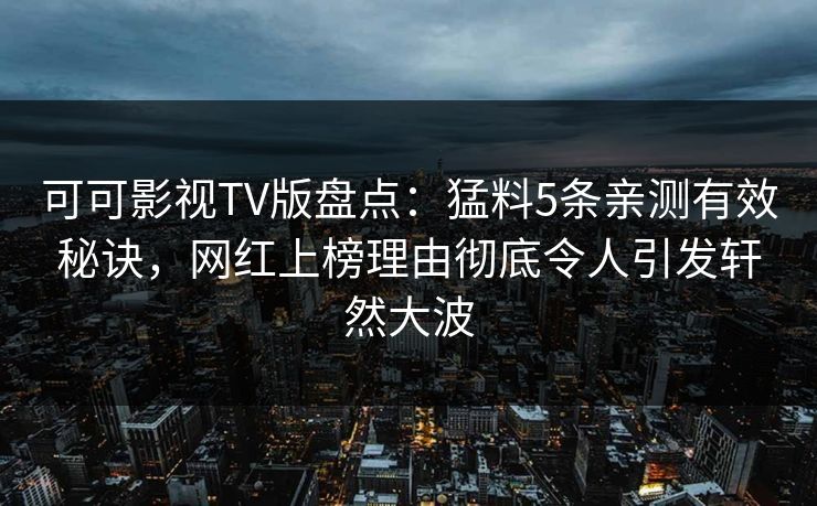 可可影视TV版盘点：猛料5条亲测有效秘诀，网红上榜理由彻底令人引发轩然大波