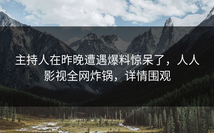 主持人在昨晚遭遇爆料惊呆了，人人影视全网炸锅，详情围观
