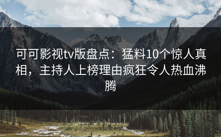可可影视tv版盘点：猛料10个惊人真相，主持人上榜理由疯狂令人热血沸腾