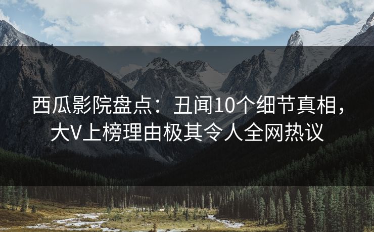 西瓜影院盘点：丑闻10个细节真相，大V上榜理由极其令人全网热议