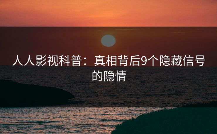 人人影视科普：真相背后9个隐藏信号的隐情