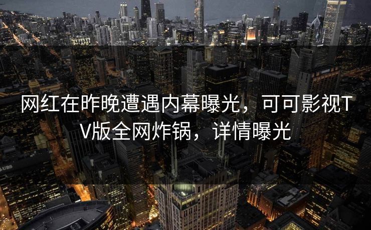 网红在昨晚遭遇内幕曝光，可可影视TV版全网炸锅，详情曝光