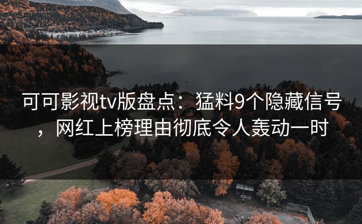 可可影视tv版盘点：猛料9个隐藏信号，网红上榜理由彻底令人轰动一时