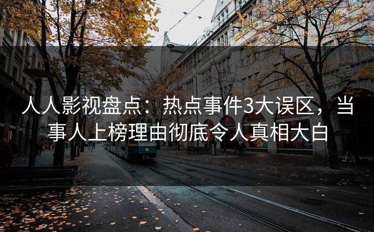 人人影视盘点：热点事件3大误区，当事人上榜理由彻底令人真相大白