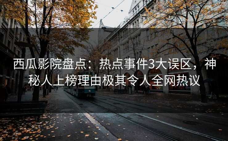 西瓜影院盘点：热点事件3大误区，神秘人上榜理由极其令人全网热议