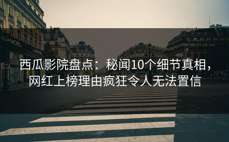 西瓜影院盘点：秘闻10个细节真相，网红上榜理由疯狂令人无法置信