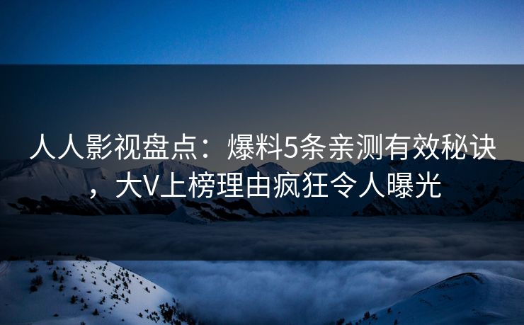 人人影视盘点：爆料5条亲测有效秘诀，大V上榜理由疯狂令人曝光
