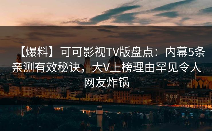 【爆料】可可影视TV版盘点：内幕5条亲测有效秘诀，大V上榜理由罕见令人网友炸锅