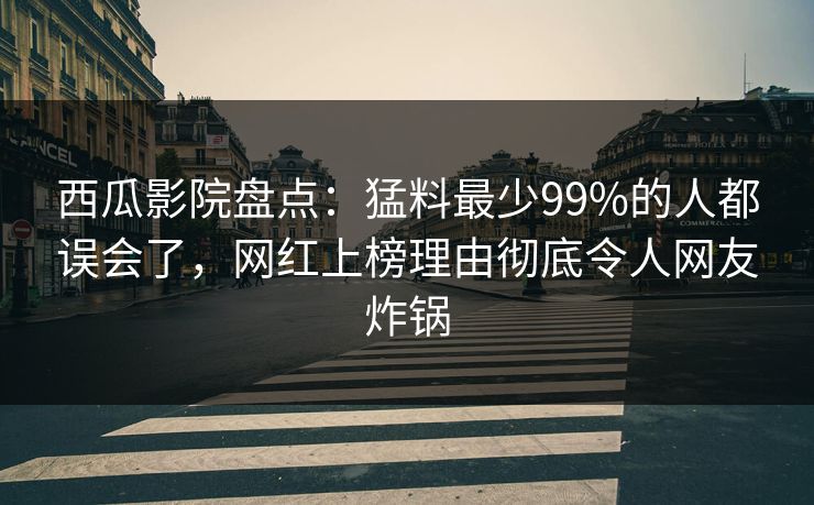 西瓜影院盘点：猛料最少99%的人都误会了，网红上榜理由彻底令人网友炸锅