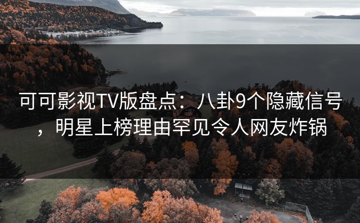 可可影视TV版盘点：八卦9个隐藏信号，明星上榜理由罕见令人网友炸锅
