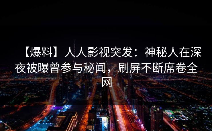 【爆料】人人影视突发：神秘人在深夜被曝曾参与秘闻，刷屏不断席卷全网
