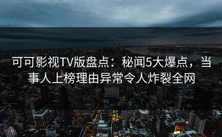 可可影视TV版盘点:秘闻5大爆点,当事人上榜理由异常令人炸裂全网 可可影视TV版盘点:秘闻5大爆点,当事人上榜理由异常令人炸裂全网