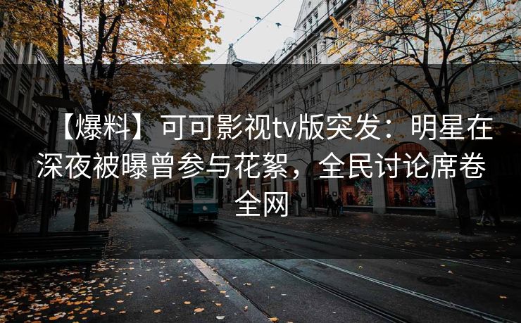 【爆料】可可影视tv版突发：明星在深夜被曝曾参与花絮，全民讨论席卷全网