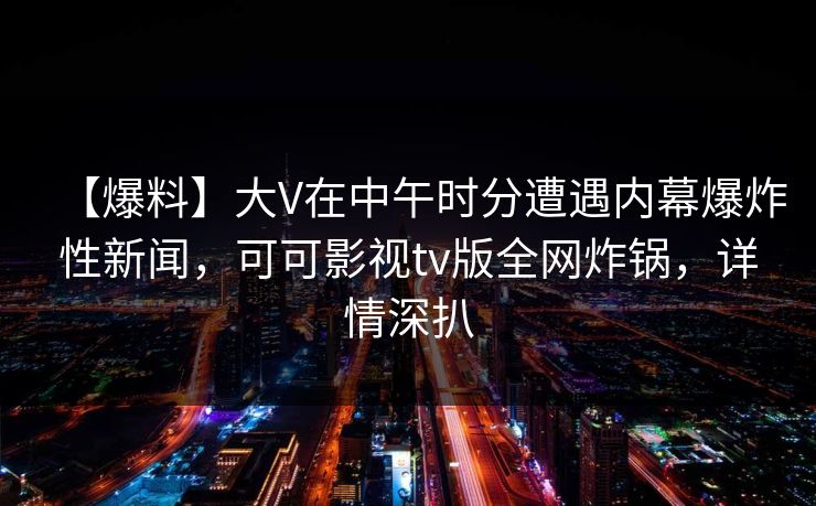 【爆料】大V在中午时分遭遇内幕爆炸性新闻，可可影视tv版全网炸锅，详情深扒