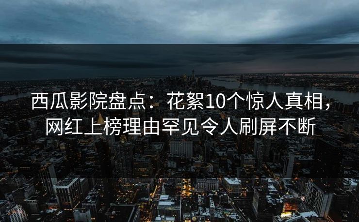 西瓜影院盘点：花絮10个惊人真相，网红上榜理由罕见令人刷屏不断
