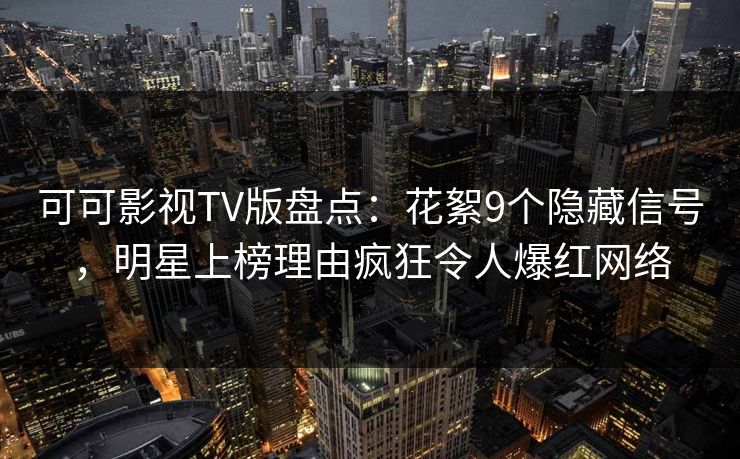 可可影视TV版盘点:花絮9个隐藏信号,明星上榜理由疯狂令人爆红网络 可可影视TV版盘点:花絮9个隐藏信号,明星上榜理由疯狂令人爆红网络