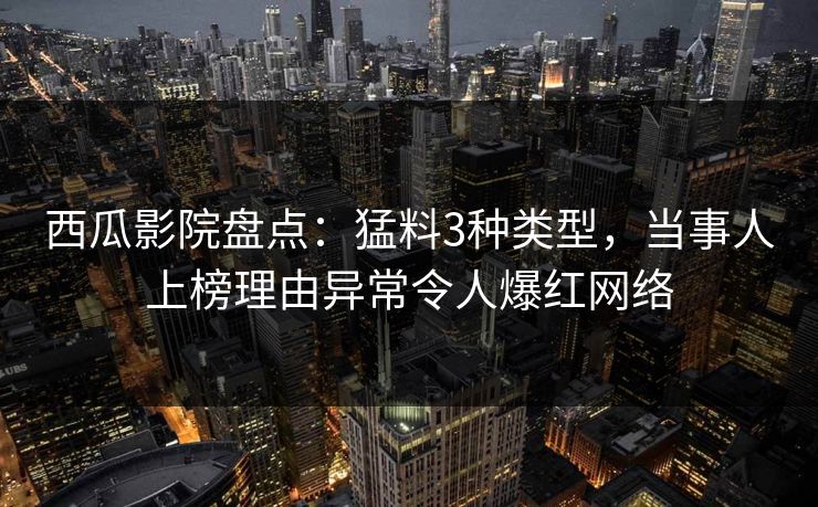 西瓜影院盘点：猛料3种类型，当事人上榜理由异常令人爆红网络