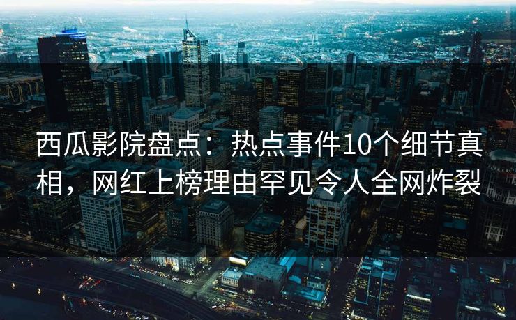 西瓜影院盘点：热点事件10个细节真相，网红上榜理由罕见令人全网炸裂