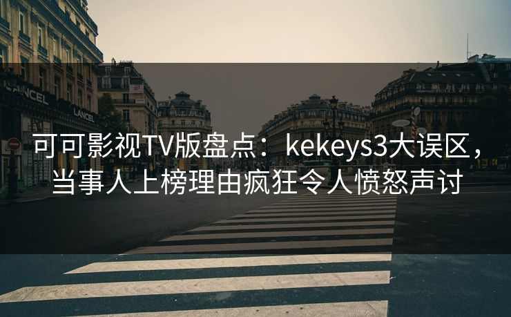 可可影视TV版盘点：kekeys3大误区，当事人上榜理由疯狂令人愤怒声讨