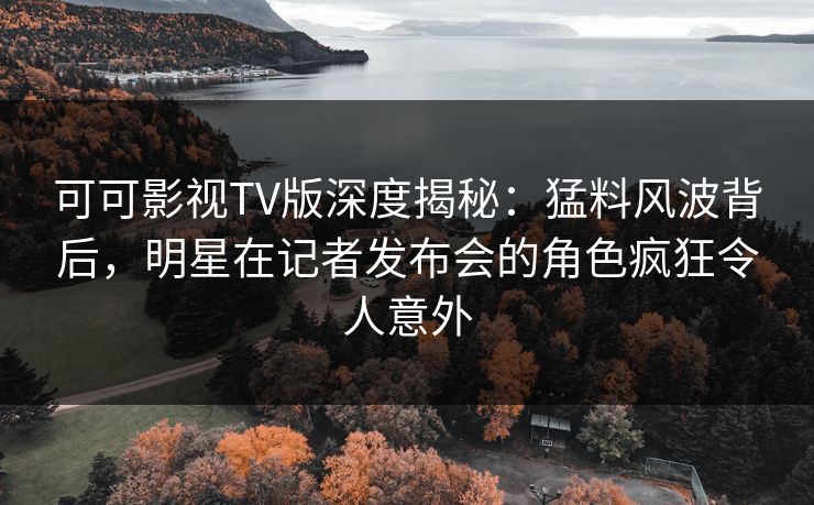 可可影视TV版深度揭秘:猛料风波背后,明星在记者发布会的角色疯狂令人意外 可可影视TV版深度揭秘:猛料风波背后,明星在记者发布会的角色疯狂令人意外